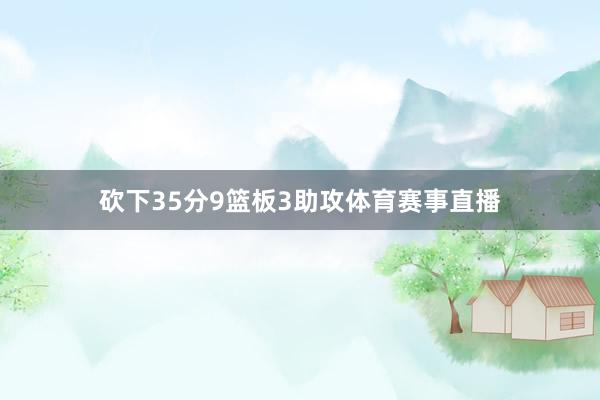 砍下35分9篮板3助攻体育赛事直播
