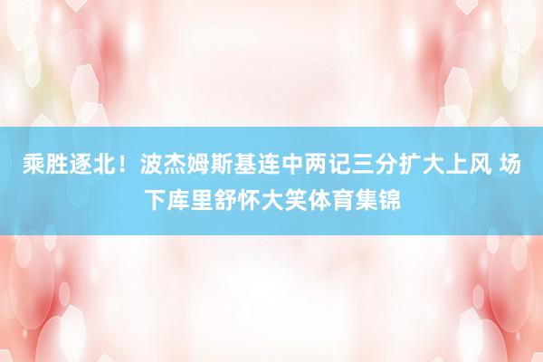 乘胜逐北！波杰姆斯基连中两记三分扩大上风 场下库里舒怀大笑体育集锦
