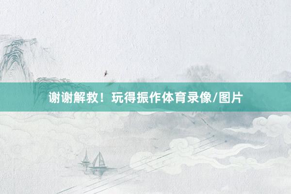 谢谢解救!玩得振作体育录像/图片