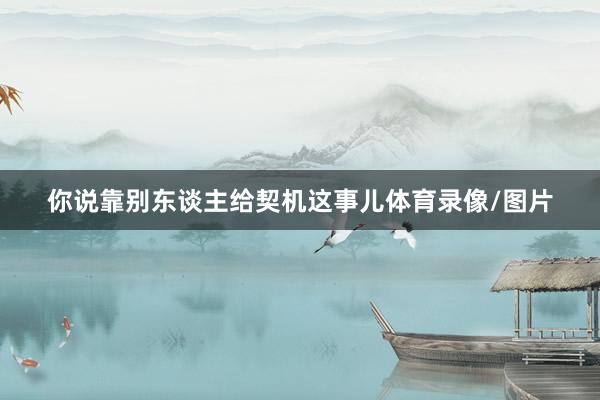 你说靠别东谈主给契机这事儿体育录像/图片