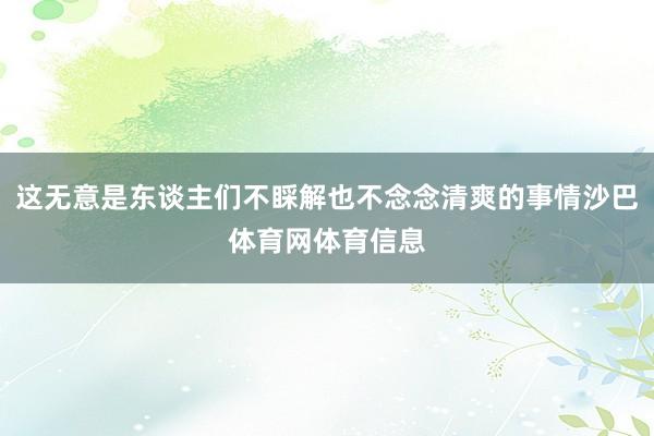 这无意是东谈主们不睬解也不念念清爽的事情沙巴体育网体育信息