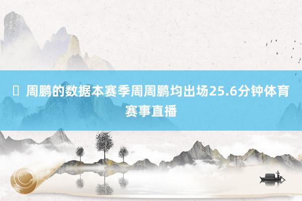 周鹏的数据本赛季周周鹏均出场25.6分钟体育赛事直播