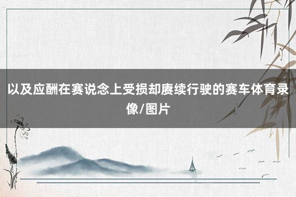 以及应酬在赛说念上受损却赓续行驶的赛车体育录像/图片