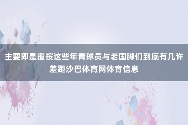 主要即是覆按这些年青球员与老国脚们到底有几许差距沙巴体育网体育信息