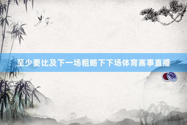 至少要比及下一场粗略下下场体育赛事直播