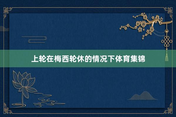 上轮在梅西轮休的情况下体育集锦