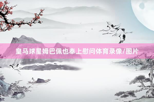 皇马球星姆巴佩也奉上慰问体育录像/图片