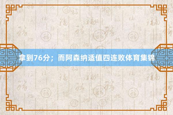 拿到76分；而阿森纳适值四连败体育集锦