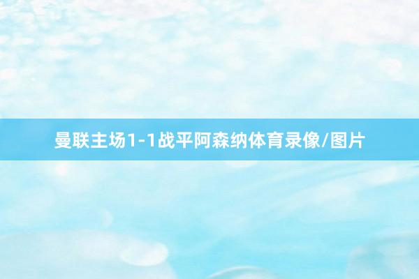 曼联主场1-1战平阿森纳体育录像/图片