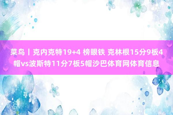 菜鸟丨克内克特19+4 榜眼铁 克林根15分9板4帽vs波斯特11分7板5帽沙巴体育网体育信息