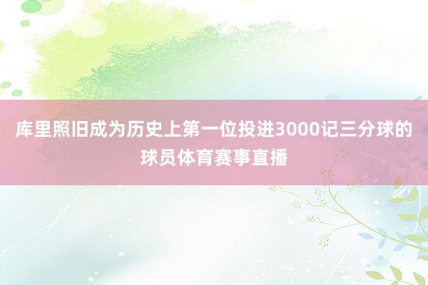 库里照旧成为历史上第一位投进3000记三分球的球员体育赛事直播