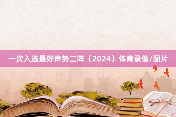 一次入选最好声势二阵(2024)体育录像/图片