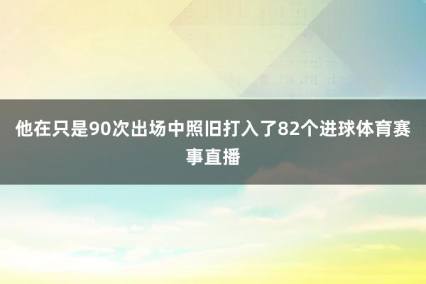 他在只是90次出场中照旧打入了82个进球体育赛事直播