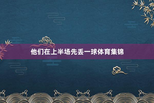 他们在上半场先丢一球体育集锦