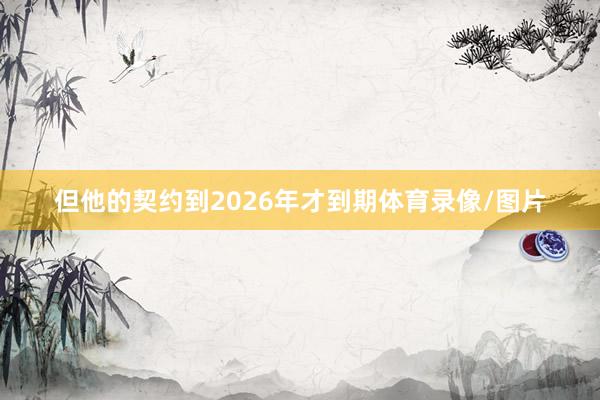 但他的契约到2026年才到期体育录像/图片