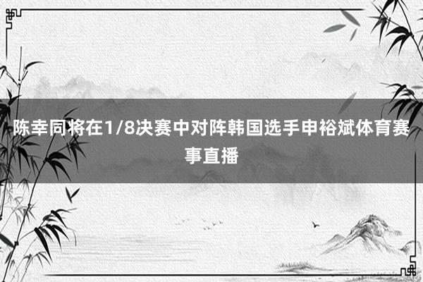 陈幸同将在1/8决赛中对阵韩国选手申裕斌体育赛事直播