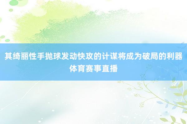 其绮丽性手抛球发动快攻的计谋将成为破局的利器体育赛事直播