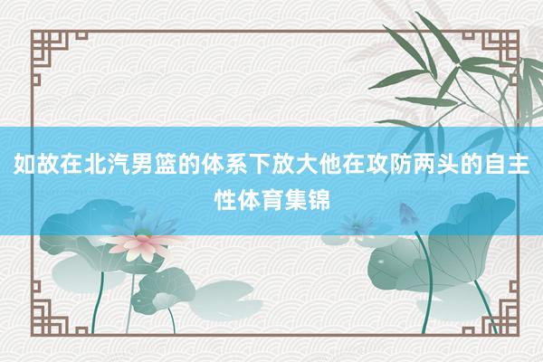 如故在北汽男篮的体系下放大他在攻防两头的自主性体育集锦