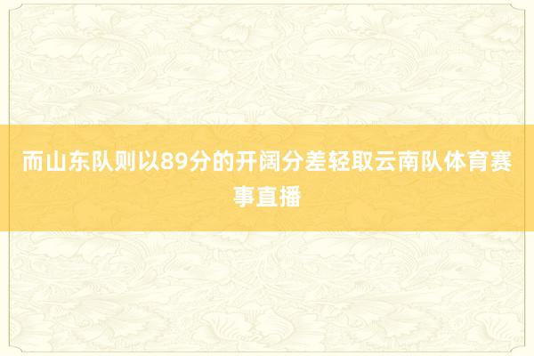 而山东队则以89分的开阔分差轻取云南队体育赛事直播