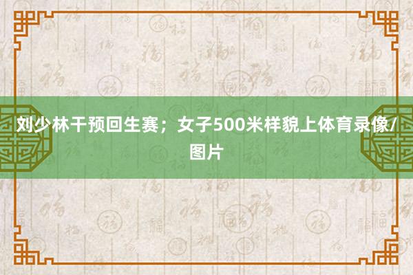 刘少林干预回生赛；女子500米样貌上体育录像/图片