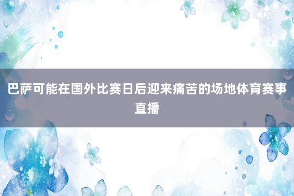 巴萨可能在国外比赛日后迎来痛苦的场地体育赛事直播