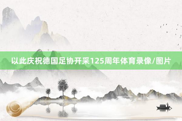 以此庆祝德国足协开采125周年体育录像/图片