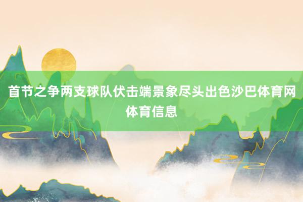 首节之争两支球队伏击端景象尽头出色沙巴体育网体育信息