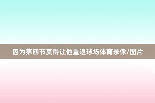 因为第四节莫得让他重返球场体育录像/图片