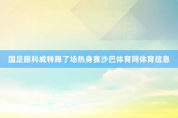 国足跟科威特踢了场热身赛沙巴体育网体育信息