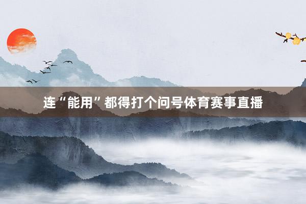 连“能用”都得打个问号体育赛事直播