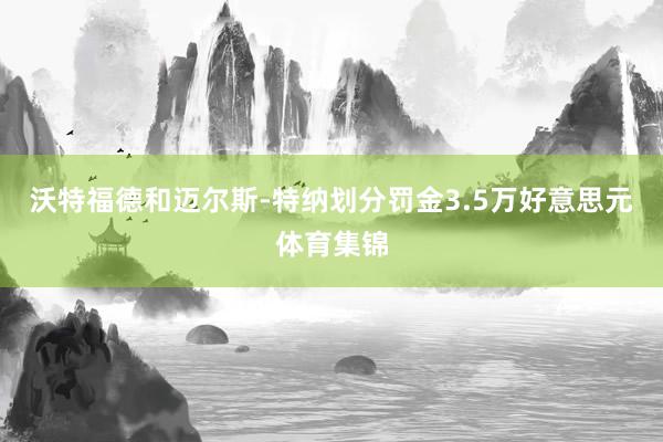 沃特福德和迈尔斯-特纳划分罚金3.5万好意思元体育集锦