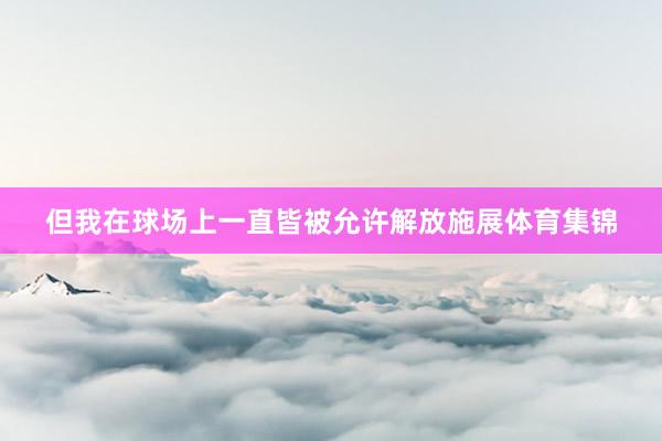 但我在球场上一直皆被允许解放施展体育集锦