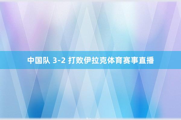 中国队 3-2 打败伊拉克体育赛事直播