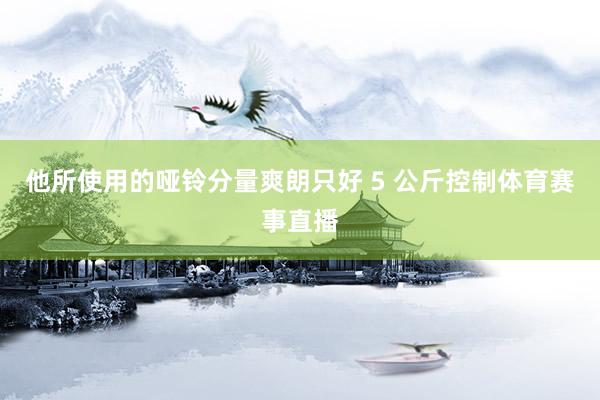 他所使用的哑铃分量爽朗只好 5 公斤控制体育赛事直播