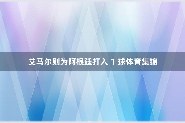 艾马尔则为阿根廷打入 1 球体育集锦