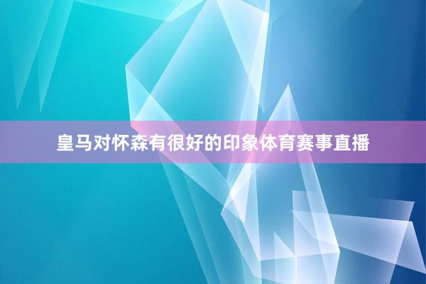 皇马对怀森有很好的印象体育赛事直播