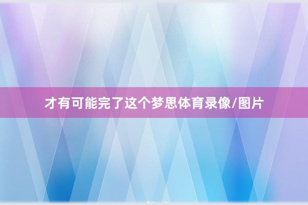 才有可能完了这个梦思体育录像/图片