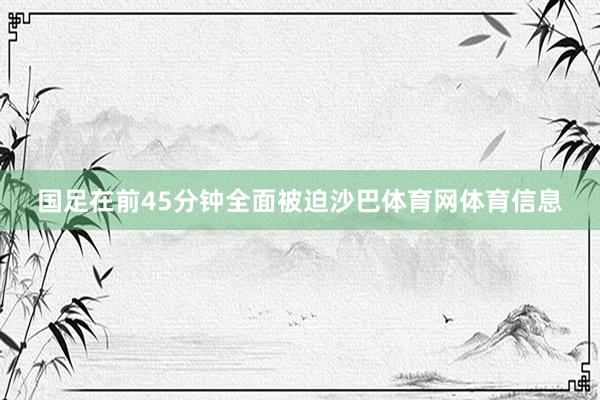 国足在前45分钟全面被迫沙巴体育网体育信息