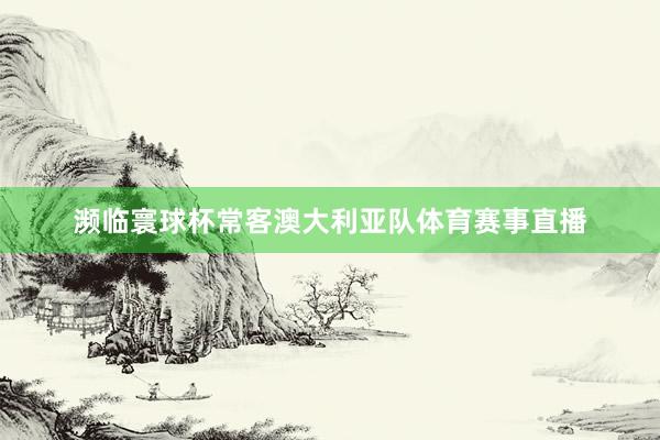 濒临寰球杯常客澳大利亚队体育赛事直播
