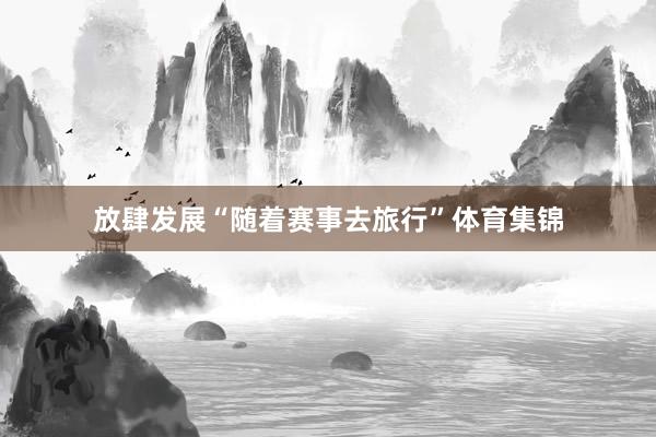 放肆发展“随着赛事去旅行”体育集锦