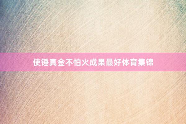 使锤真金不怕火成果最好体育集锦