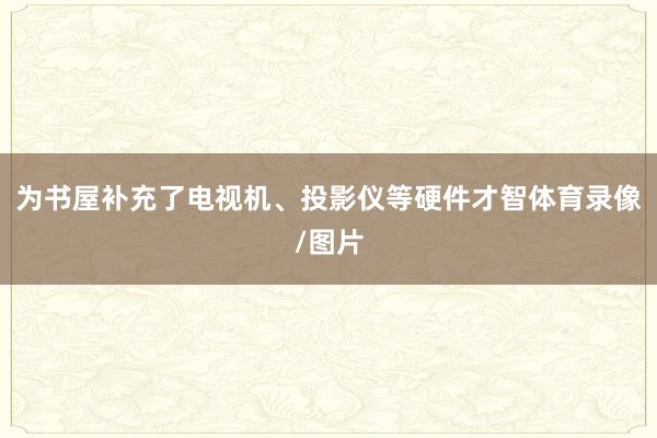 为书屋补充了电视机、投影仪等硬件才智体育录像/图片