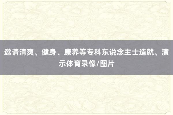 邀请清爽、健身、康养等专科东说念主士造就、演示体育录像/图片