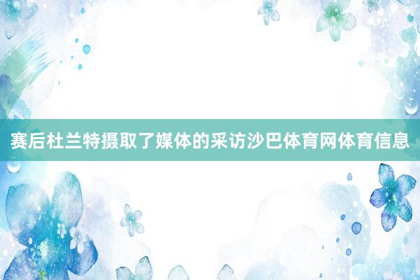 赛后杜兰特摄取了媒体的采访沙巴体育网体育信息