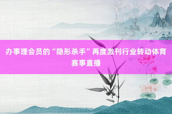 办事理会员的“隐形杀手”再度激刊行业转动体育赛事直播