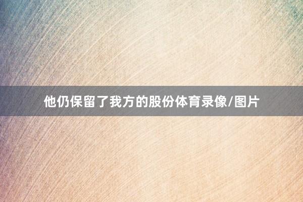 他仍保留了我方的股份体育录像/图片
