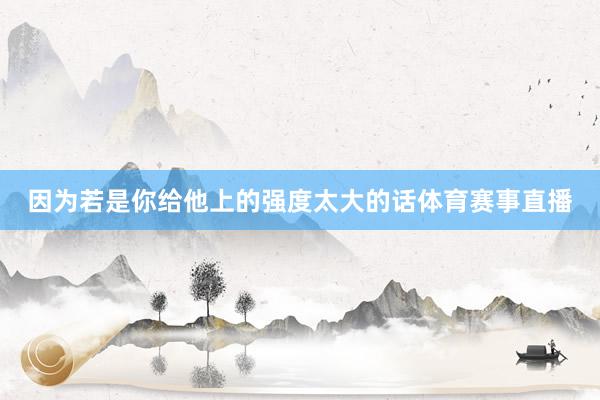 因为若是你给他上的强度太大的话体育赛事直播