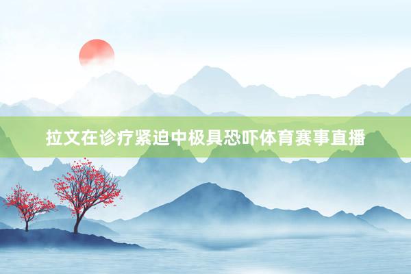 拉文在诊疗紧迫中极具恐吓体育赛事直播