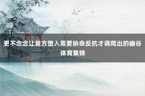 更不念念让我方堕入需要拚命反抗才调爬出的幽谷体育集锦