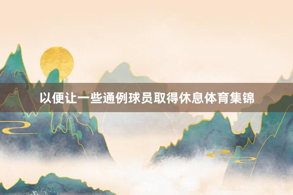 以便让一些通例球员取得休息体育集锦